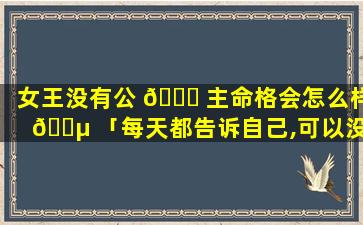 女王没有公 🐋 主命格会怎么样 🌵 「每天都告诉自己,可以没有公主命,但是一定要有女王心」